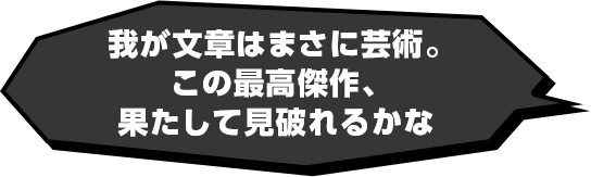 我が文章はまさに芸術。この最高傑作、果たして見破れるかな