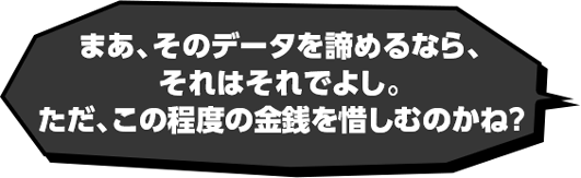 吹き出し：まあ、そのデータを諦めるなら、それはそれでよし。ただ、この程度の金銭を惜しむのかね？