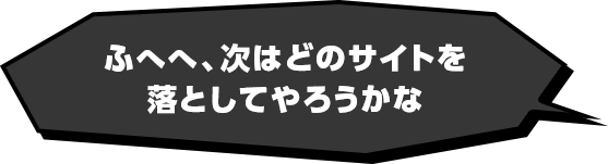 ふへへ、次はどのサイトを落としてやろうかな