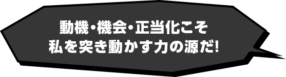 動機・機会・正当化こそ私を突き動かす力の源だ！