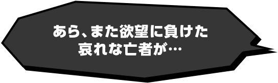 あら、また欲望に負けた哀れな亡者が...