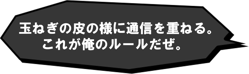 玉ねぎの皮の様に通信経路を重ねる。これが俺のルールだぜ。