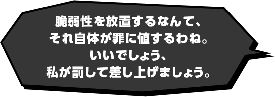 脆弱性を放置するなんて、それ自体が罪に値するわね。いいでしょう、私が罰して差し上げましょう。