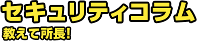 セキュリティコラム 教えて所長!